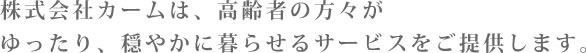 株式会社カームは、高齢者の方々がゆったり、穏やかに暮らせるサービスをご提供します。